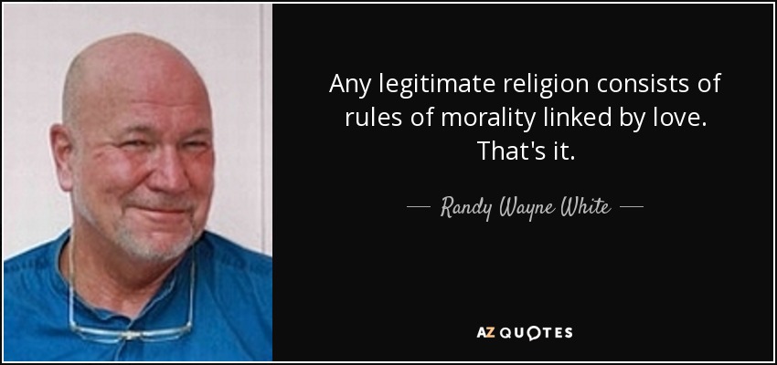 Any legitimate religion consists of rules of morality linked by love. That's it. - Randy Wayne White