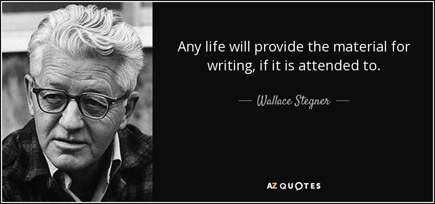 Any life will provide the material for writing, if it is attended to. - Wallace Stegner