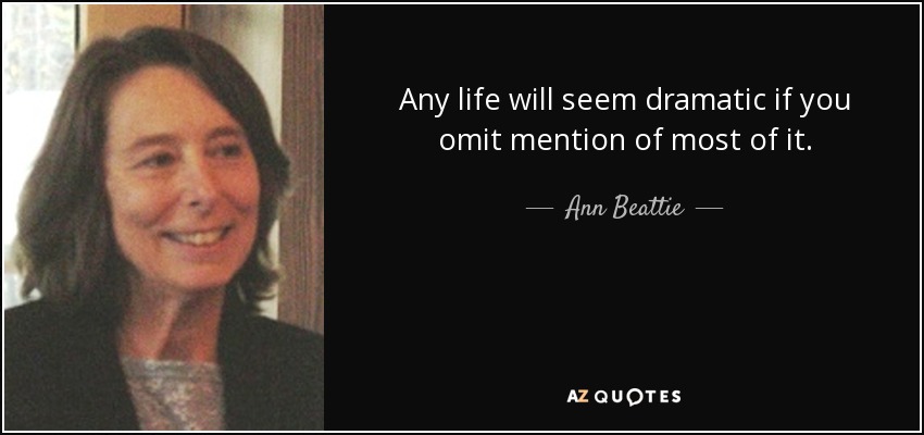 Any life will seem dramatic if you omit mention of most of it. - Ann Beattie