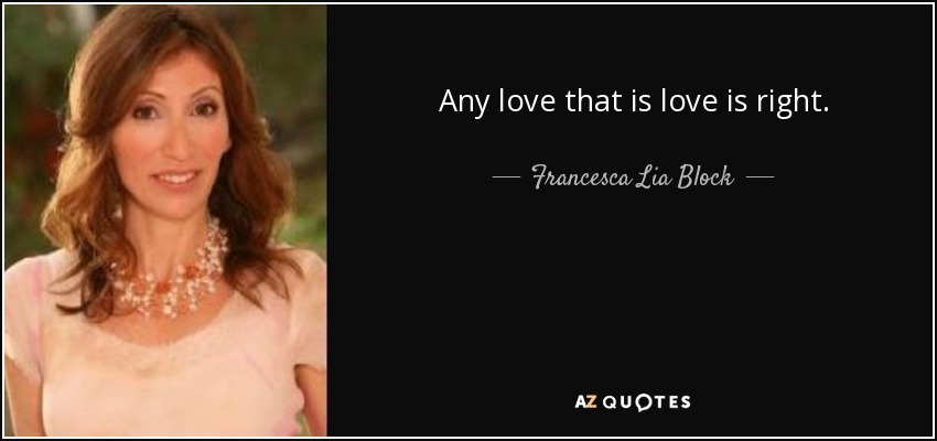 Any love that is love is right. - Francesca Lia Block