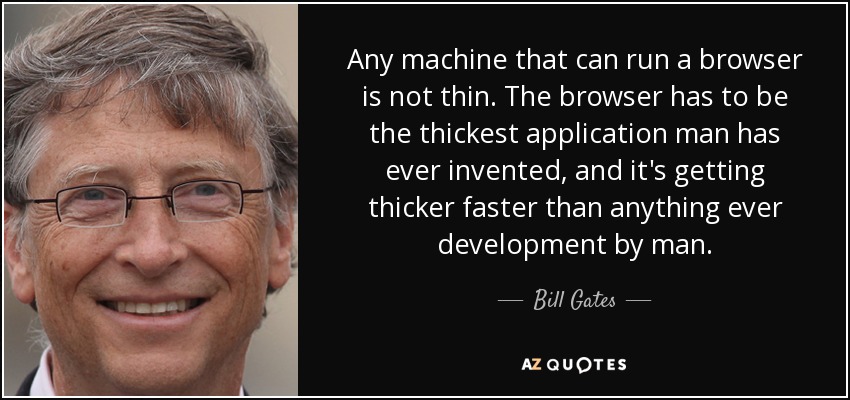 Any machine that can run a browser is not thin. The browser has to be the thickest application man has ever invented, and it's getting thicker faster than anything ever development by man. - Bill Gates