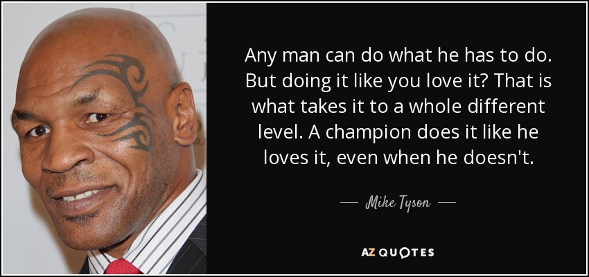 Any man can do what he has to do. But doing it like you love it? That is what takes it to a whole different level. A champion does it like he loves it, even when he doesn't. - Mike Tyson