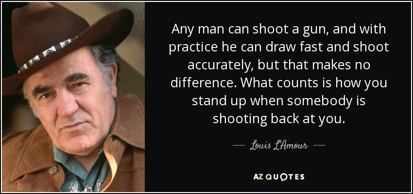 Any man can shoot a gun, and with practice he can draw fast and shoot accurately, but that makes no difference. What counts is how you stand up when somebody is shooting back at you. - Louis L'Amour