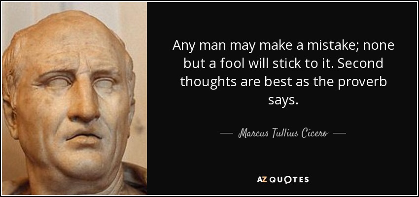 Any man may make a mistake; none but a fool will stick to it. Second thoughts are best as the proverb says. - Marcus Tullius Cicero