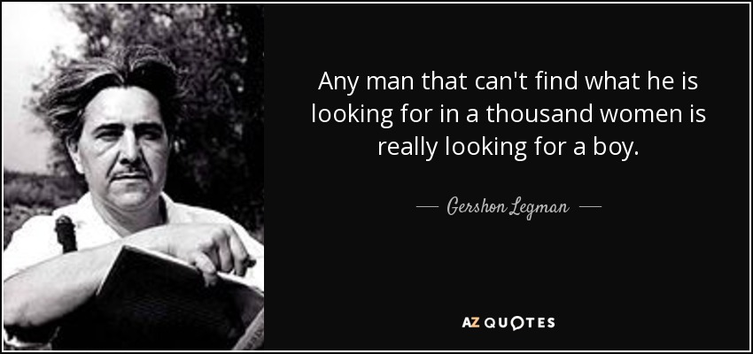 Any man that can't find what he is looking for in a thousand women is really looking for a boy. - Gershon Legman
