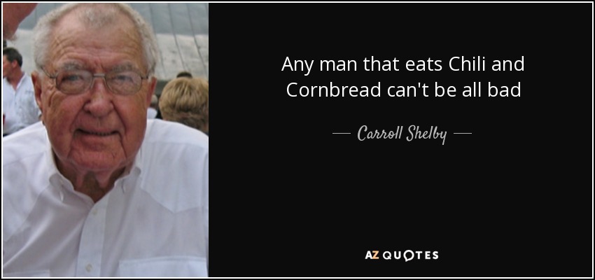 Any man that eats Chili and Cornbread can't be all bad - Carroll Shelby