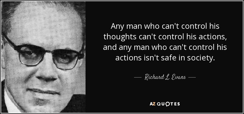 Any man who can't control his thoughts can't control his actions, and any man who can't control his actions isn't safe in society. - Richard L. Evans