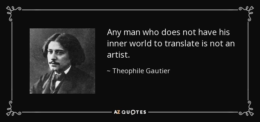 Any man who does not have his inner world to translate is not an artist. - Theophile Gautier
