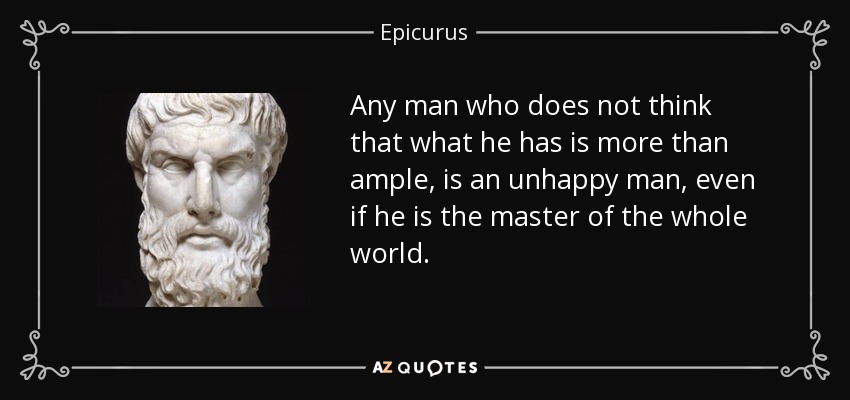 Any man who does not think that what he has is more than ample, is an unhappy man, even if he is the master of the whole world. - Epicurus