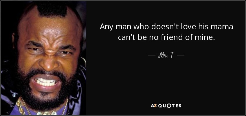 Any man who doesn't love his mama can't be no friend of mine. - Mr. T
