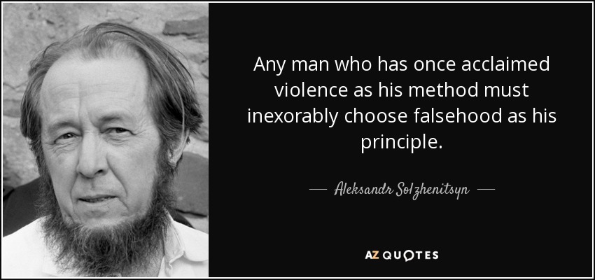 Any man who has once acclaimed violence as his method must inexorably choose falsehood as his principle. - Aleksandr Solzhenitsyn