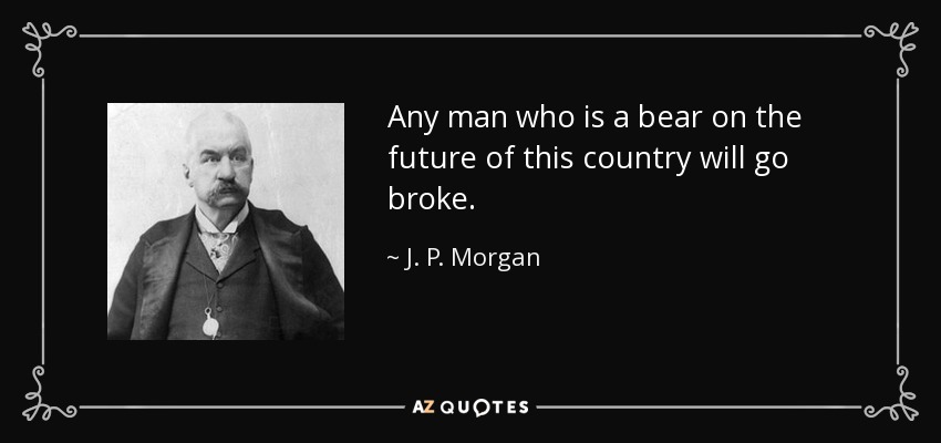 Any man who is a bear on the future of this country will go broke. - J. P. Morgan