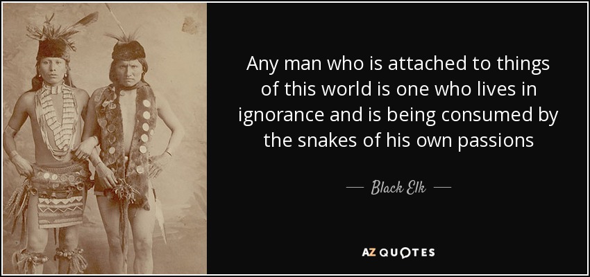 Any man who is attached to things of this world is one who lives in ignorance and is being consumed by the snakes of his own passions - Black Elk