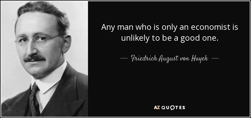 Any man who is only an economist is unlikely to be a good one. - Friedrich August von Hayek