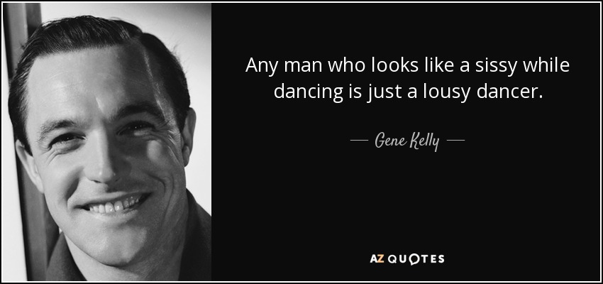 Any man who looks like a sissy while dancing is just a lousy dancer. - Gene Kelly