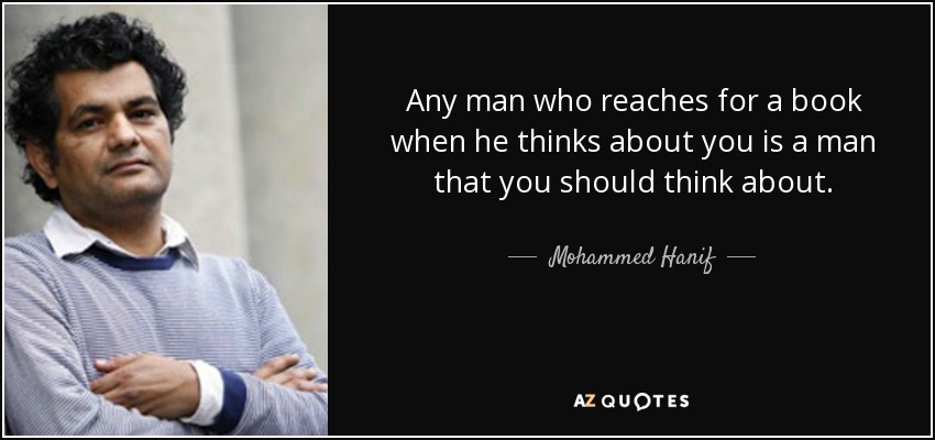 Any man who reaches for a book when he thinks about you is a man that you should think about. - Mohammed Hanif