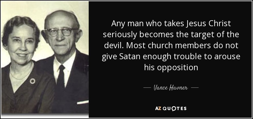 Any man who takes Jesus Christ seriously becomes the target of the devil. Most church members do not give Satan enough trouble to arouse his opposition - Vance Havner