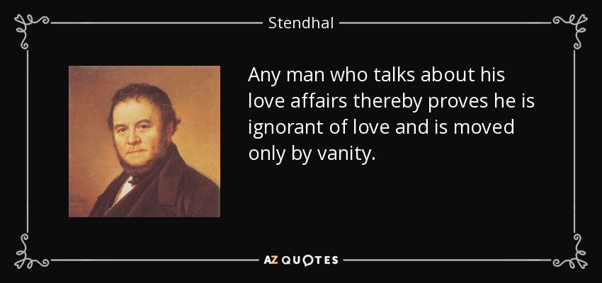 Any man who talks about his love affairs thereby proves he is ignorant of love and is moved only by vanity. - Stendhal