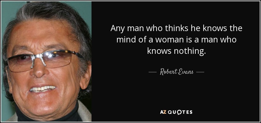 Any man who thinks he knows the mind of a woman is a man who knows nothing. - Robert Evans