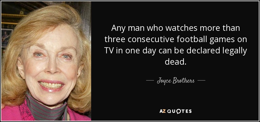 Any man who watches more than three consecutive football games on TV in one day can be declared legally dead. - Joyce Brothers