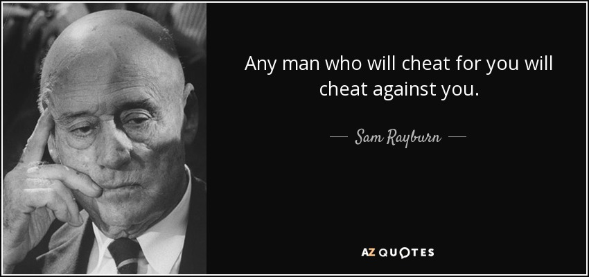 Any man who will cheat for you will cheat against you. - Sam Rayburn