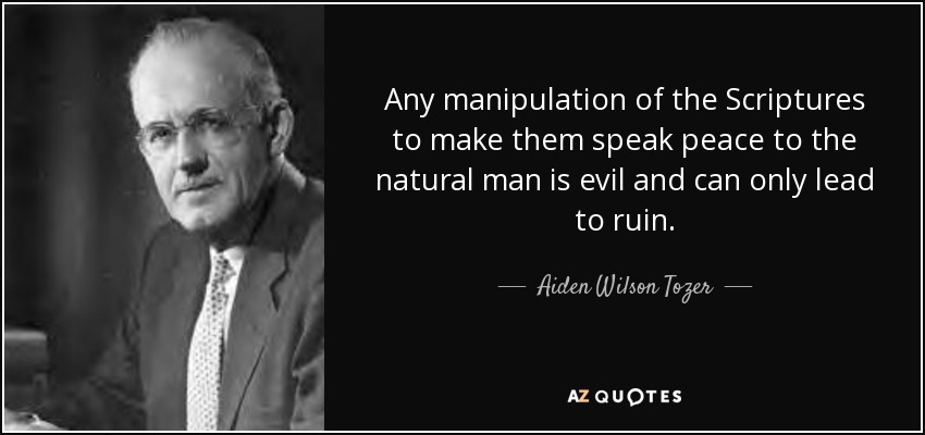 Any manipulation of the Scriptures to make them speak peace to the natural man is evil and can only lead to ruin. - Aiden Wilson Tozer