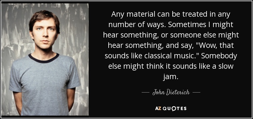 Any material can be treated in any number of ways. Sometimes I might hear something, or someone else might hear something, and say, 