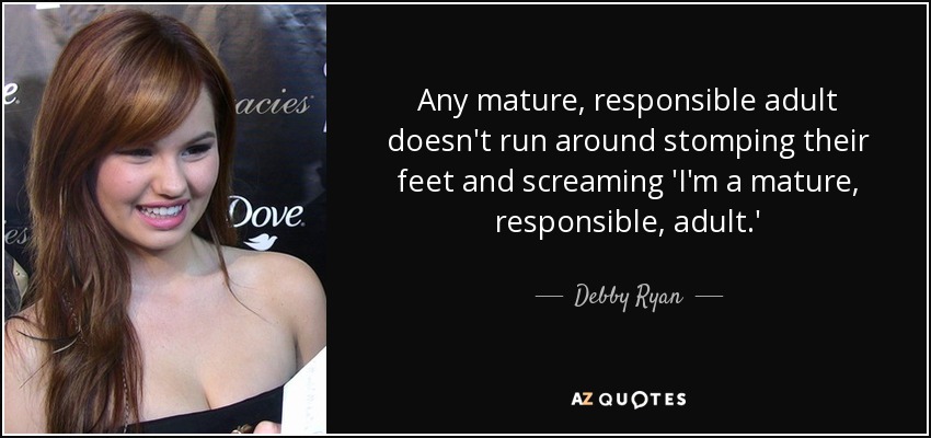 Any mature, responsible adult doesn't run around stomping their feet and screaming 'I'm a mature, responsible, adult.' - Debby Ryan