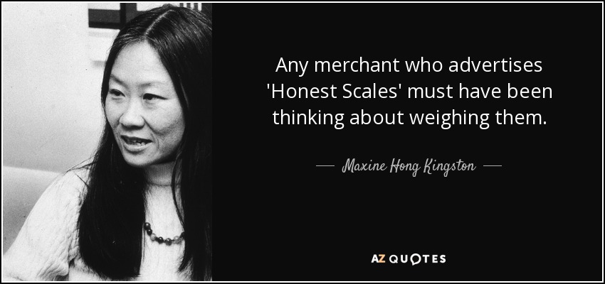 Any merchant who advertises 'Honest Scales' must have been thinking about weighing them. - Maxine Hong Kingston