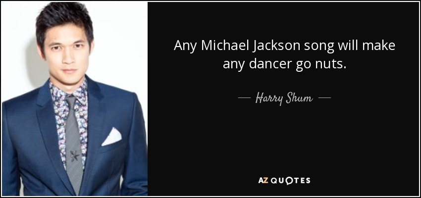 Any Michael Jackson song will make any dancer go nuts. - Harry Shum, Jr.