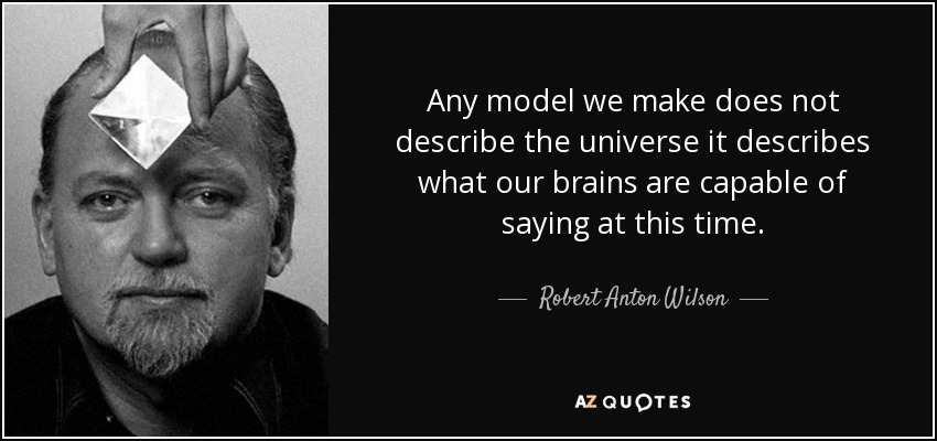 Any model we make does not describe the universe it describes what our brains are capable of saying at this time. - Robert Anton Wilson