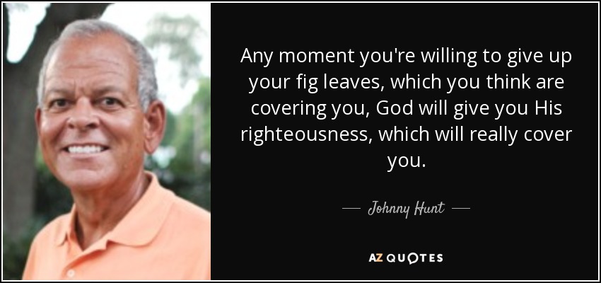 Any moment you're willing to give up your fig leaves, which you think are covering you, God will give you His righteousness, which will really cover you. - Johnny Hunt