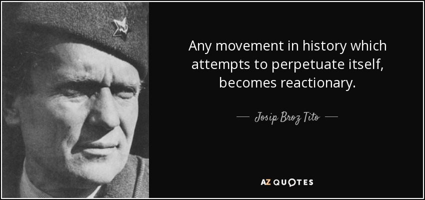 Any movement in history which attempts to perpetuate itself, becomes reactionary. - Josip Broz Tito