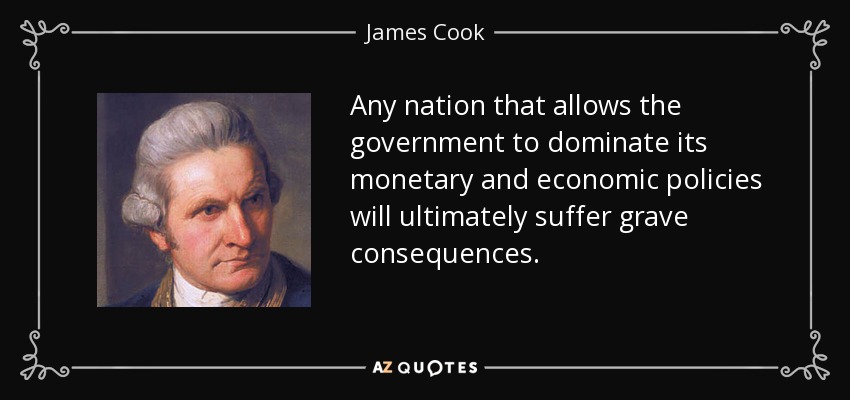 Any nation that allows the government to dominate its monetary and economic policies will ultimately suffer grave consequences. - James Cook