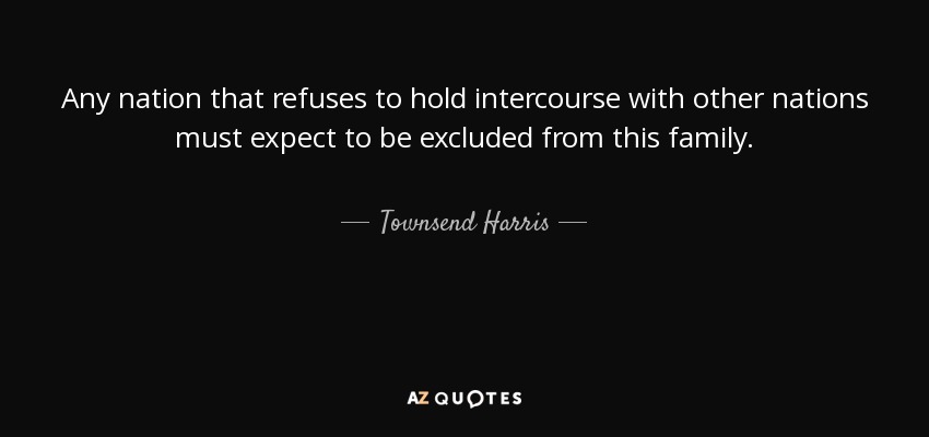 Any nation that refuses to hold intercourse with other nations must expect to be excluded from this family. - Townsend Harris