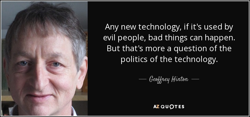 Any new technology, if it's used by evil people, bad things can happen. But that's more a question of the politics of the technology. - Geoffrey Hinton