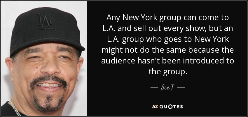 Any New York group can come to L.A. and sell out every show, but an L.A. group who goes to New York might not do the same because the audience hasn't been introduced to the group. - Ice T