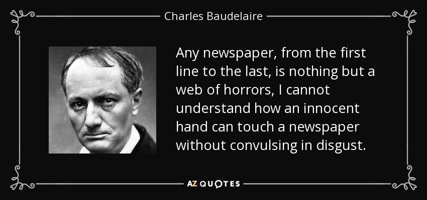 Any newspaper, from the first line to the last, is nothing but a web of horrors, I cannot understand how an innocent hand can touch a newspaper without convulsing in disgust. - Charles Baudelaire