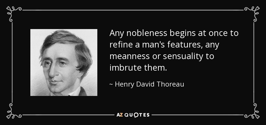 Any nobleness begins at once to refine a man's features, any meanness or sensuality to imbrute them. - Henry David Thoreau