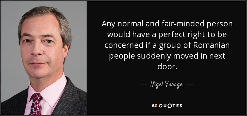 Any normal and fair-minded person would have a perfect right to be concerned if a group of Romanian people suddenly moved in next door. - Nigel Farage