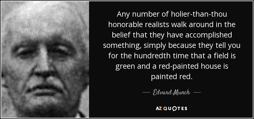 Any number of holier-than-thou honorable realists walk around in the belief that they have accomplished something, simply because they tell you for the hundredth time that a field is green and a red-painted house is painted red. - Edvard Munch