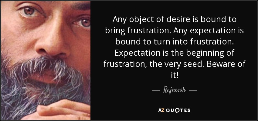 Any object of desire is bound to bring frustration. Any expectation is bound to turn into frustration. Expectation is the beginning of frustration, the very seed. Beware of it! - Rajneesh