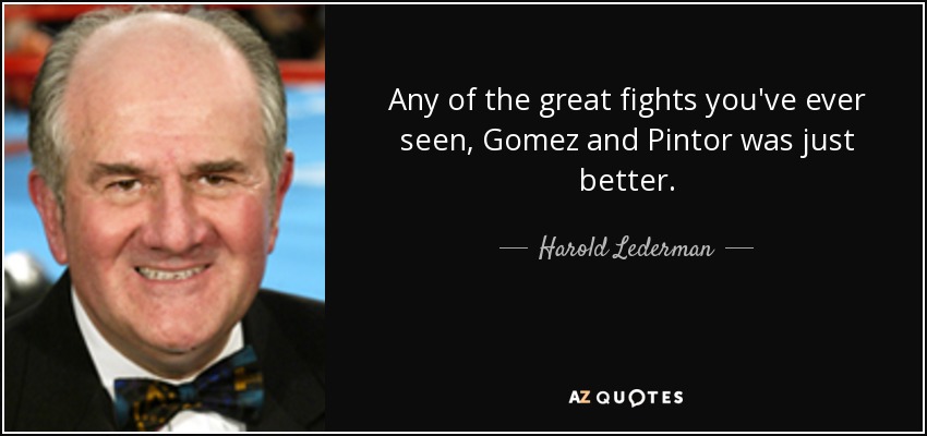 Any of the great fights you've ever seen, Gomez and Pintor was just better. - Harold Lederman