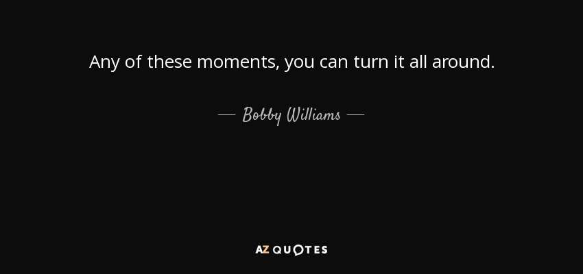 Any of these moments, you can turn it all around. - Bobby Williams