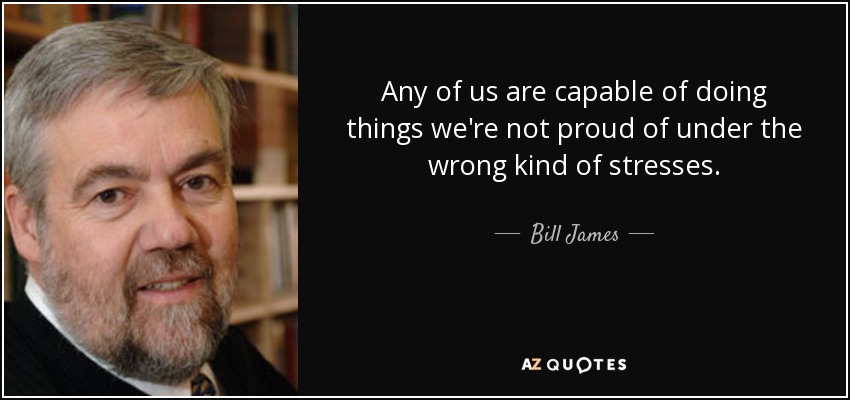 Any of us are capable of doing things we're not proud of under the wrong kind of stresses. - Bill James