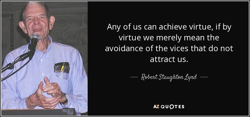 Any of us can achieve virtue, if by virtue we merely mean the avoidance of the vices that do not attract us. - Robert Staughton Lynd