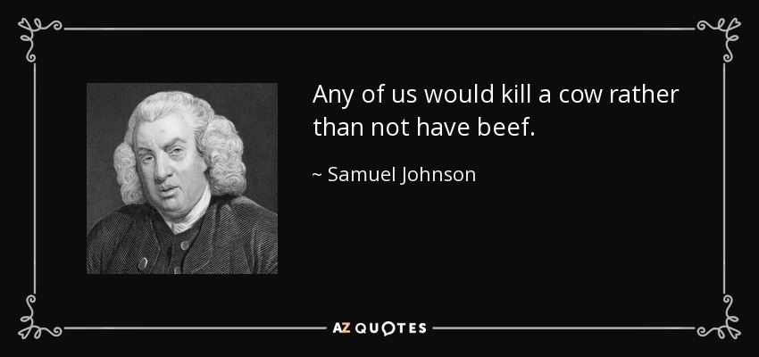 Any of us would kill a cow rather than not have beef. - Samuel Johnson
