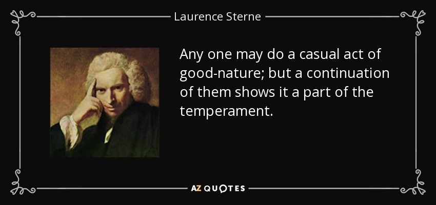 Any one may do a casual act of good-nature; but a continuation of them shows it a part of the temperament. - Laurence Sterne