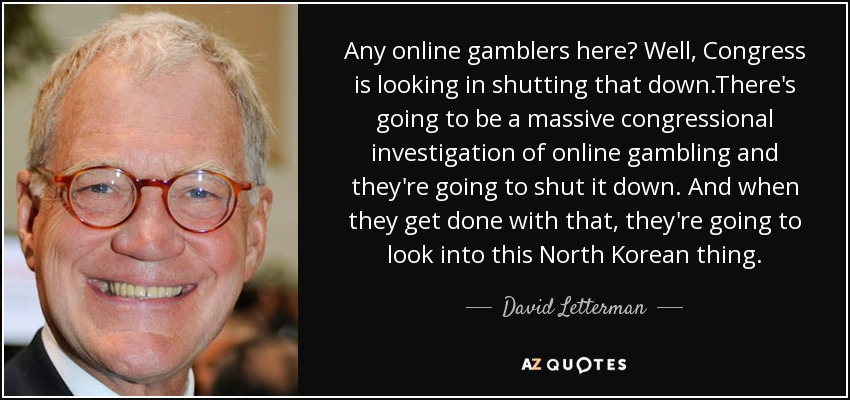 Any online gamblers here? Well, Congress is looking in shutting that down.There's going to be a massive congressional investigation of online gambling and they're going to shut it down. And when they get done with that, they're going to look into this North Korean thing. - David Letterman