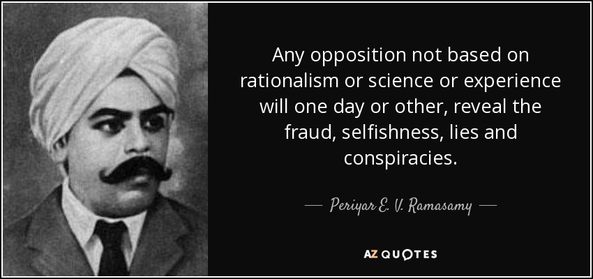 Any opposition not based on rationalism or science or experience will one day or other, reveal the fraud, selfishness, lies and conspiracies. - Periyar E. V. Ramasamy